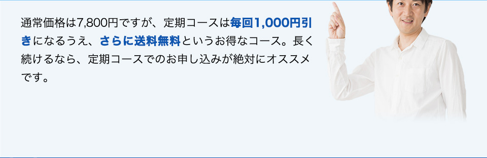 通常価格は7,800円ですが、定期コースは毎回1,000円引きになるうえ、さらに送料無料というお得なコース。長く続けるなら、定期コースでのお申し込みが絶対にオススメです！