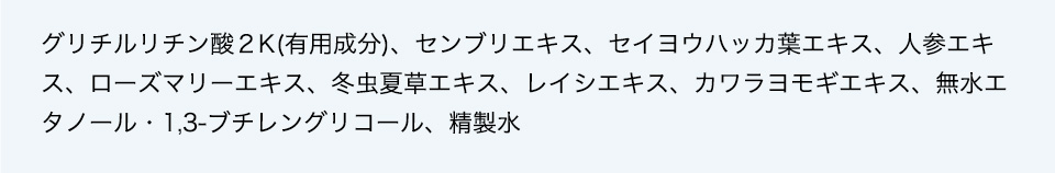 グリチルリチン酸２K、センブリエキス、セイヨウハッカ葉エキス、人参エキス、ローズマリーエキス、冬虫夏草エキス、レイシエキス、カワラヨモギエキス、無水エタノール・1,3-ブチレングリコール、精製水