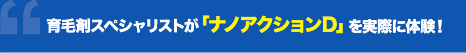育毛剤スペシャリストが「ナノアクションD」を実際に体験！