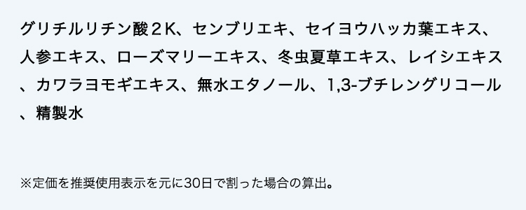 グリチルリチン酸２K、センブリエキ、セイヨウハッカ葉エキス、人参エキス、ローズマリーエキス、冬虫夏草エキス、レイシエキス、カワラヨモギエキス、無水エタノール、1,3-ブチレングリコール、精製水