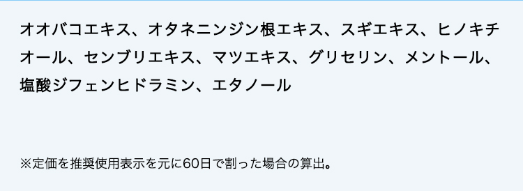 オオバコエキス、オタネニンジン根エキス、スギエキス、ヒノキチオール、センブリエキス、マツエキス、グリセリン、メントール、塩酸ジフェンヒドラミン、エタノール