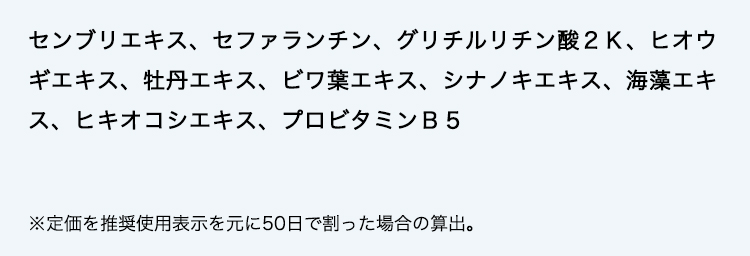 センブリエキス、セファランチン、グリチルリチン酸２Ｋ、ヒオウギエキス、牡丹エキス、ビワ葉エキス、シナノキエキス、海藻エキス、ヒキオコシエキス、プロビタミンＢ５