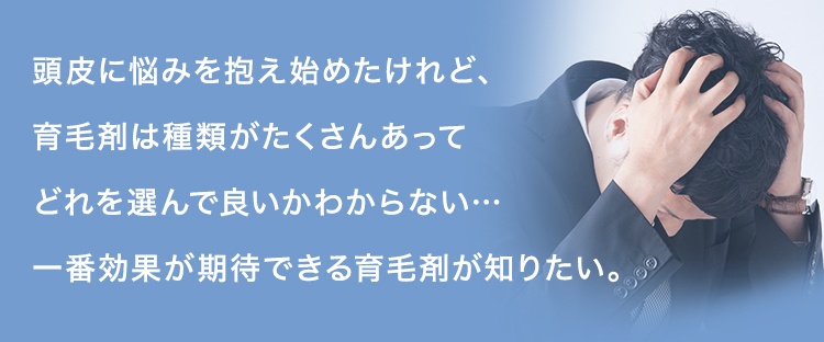 頭皮に悩みを抱え始めたけれど、育毛剤は種類がたくさんあってどれを選んで良いかわからない…一番効果が期待できる育毛剤が知りたい。