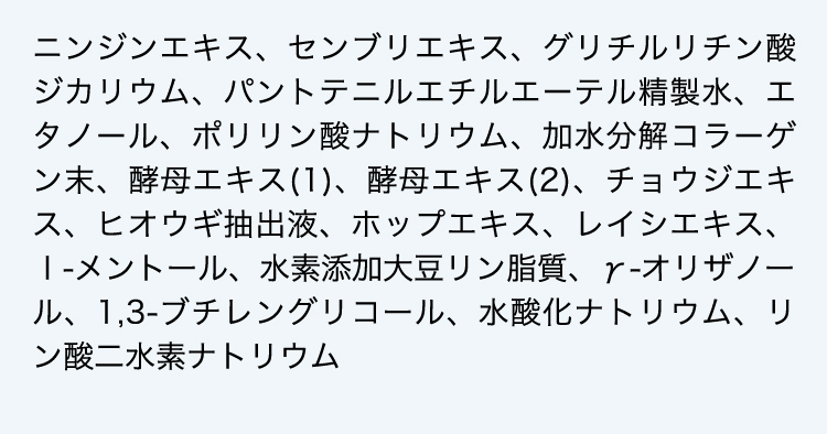 ニンジンエキス、センブリエキス、グリチルリチン酸ジカリウム、パントテニルエチルエーテルその他の成分：精製水、エタノール、ポリリン酸ナトリウム、加水分解コラーゲン末、酵母エキス(1)、酵母エキス(2)、チョウジエキス、ヒオウギ抽出液、ホップエキス、レイシエキス、ｌ-メントール、水素添加大豆リン脂質、γ-オリザノール、1,3-ブチレングリコール、水酸化ナトリウム、リン酸二水素ナトリウム