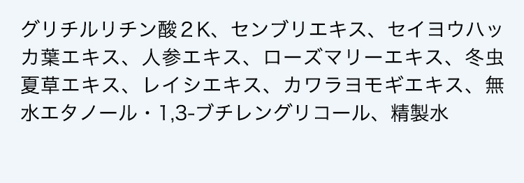 グリチルリチン酸２K、センブリエキス、セイヨウハッカ葉エキス、人参エキス、ローズマリーエキス、冬虫夏草エキス、レイシエキス、カワラヨモギエキス、無水エタノール・1,3-ブチレングリコール、精製水