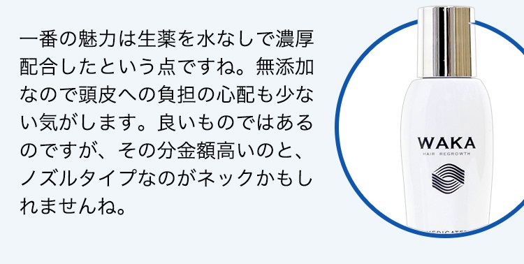 一番の魅力は生薬を水なしで濃厚配合したという点ですね。無添加なので頭皮への負担の心配も少ない気がします。良いものではあるのですが、その分金額高いのと、ノズルタイプなのがネックかもしれませんね。