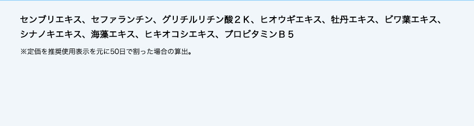 センブリエキス、セファランチン、グリチルリチン酸２Ｋ、ヒオウギエキス、牡丹エキス、ビワ葉エキス、シナノキエキス、海藻エキス、ヒキオコシエキス、プロビタミンＢ５