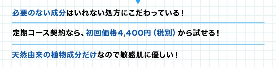 ・必要のない成分はいれない処方にこだわっている！ ・定期コース契約なら、初回価格4,400円（税別）から試せる！・天然由来の植物成分だけなので敏感肌に優しい！