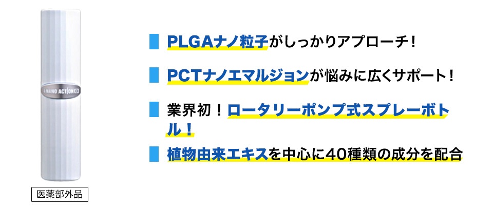 ・PLGAナノ粒子がしっかりアプローチ！・PCTナノエマルジョンが悩みに広くサポート！・業界初！ロータリーポンプ式スプレーボトル！・植物由来エキスを中心に40種の成分を配合