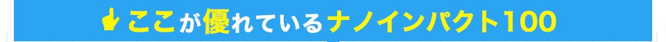 ここが優れているナノインパクト100！